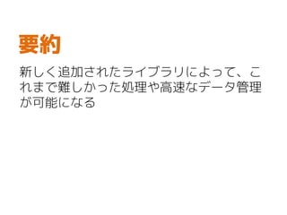 新しく追加されたライブラリによって、こ
れまで難しかった処理や高速なデータ管理
が可能になる
要約
 