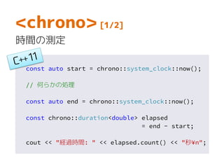 const auto start = chrono::system_clock::now();
// 何らかの処理
const auto end = chrono::system_clock::now();
const chrono::duration<double> elapsed
= end - start;
cout << "経過時間: " << elapsed.count() << "秒¥n";
<chrono> [1/2]
時間の測定
 