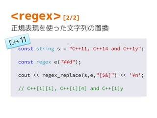 const string s = "C++11, C++14 and C++1y";
const regex e("¥¥d");
cout << regex_replace(s,e,"[$&]") << '¥n';
// C++[1][1], C++[1][4] and C++[1]y
<regex> [2/2]
正規表現を使った文字列の置換
 