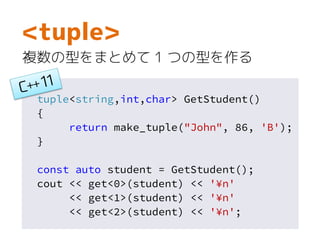 tuple<string,int,char> GetStudent()
{
return make_tuple("John", 86, 'B');
}
const auto student = GetStudent();
cout << get<0>(student) << '¥n'
<< get<1>(student) << '¥n'
<< get<2>(student) << '¥n';
<tuple>
複数の型をまとめて 1 つの型を作る
 