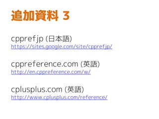 追加資料 3
cpprefjp (日本語)
http://cpprefjp.github.io/
cppreference.com (英語)
http://en.cppreference.com/w/
cplusplus.com (英語)
http://www.cplusplus.com/reference/
 