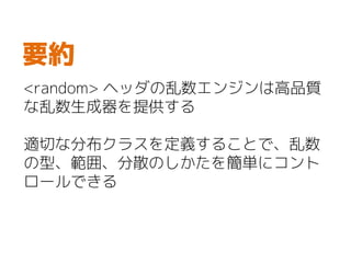 <random> ヘッダの乱数エンジンは高品質
な乱数生成器を提供する
適切な分布クラスを定義することで、乱数
の型、範囲、分散のしかたを簡単にコント
ロールできる
要約
 