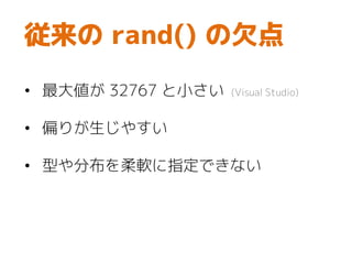 従来の rand() の欠点
• 最大値が 32767 と小さい (Visual Studio)
• 偏りが生じやすい
• 型や分布を柔軟に指定できない
 