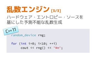 random_device rng;
for (int i=0; i<10; ++i)
cout << rng() << '¥n';
乱数エンジン [3/3]
ハードウェア・エントロピー・ソースを
基にした予測不能な乱数生成
 