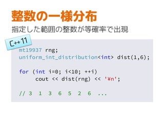 mt19937 rng;
uniform_int_distribution<int> dist(1,6);
for (int i=0; i<10; ++i)
cout << dist(rng) << '¥n';
// 3 1 3 6 5 2 6 ...
整数の一様分布
指定した範囲の整数が等確率で出現
 