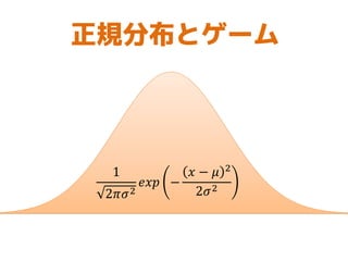 1
2𝜋𝜎2
𝑒𝑥𝑝 −
𝑥 − 𝜇 2
2𝜎2
正規分布とゲーム
 