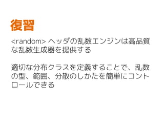 <random> ヘッダの乱数エンジンは高品質
な乱数生成器を提供する
適切な分布クラスを定義することで、乱数
の型、範囲、分散のしかたを簡単にコント
ロールできる
復習
 