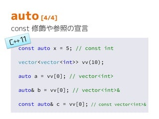 const auto x = 5; // const int
vector<vector<int>> vv(10);
auto a = vv[0]; // vector<int>
auto& b = vv[0]; // vector<int>&
const auto& c = vv[0]; // const vector<int>&
auto [4/4]
const 修飾や参照の宣言
 