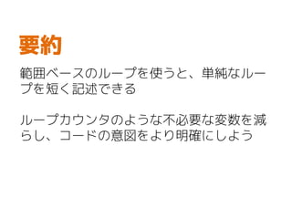 範囲ベースのループを使うと、単純なルー
プを短く記述できる
ループカウンタのような不必要な変数を減
らし、コードの意図をより明確にしよう
要約
 