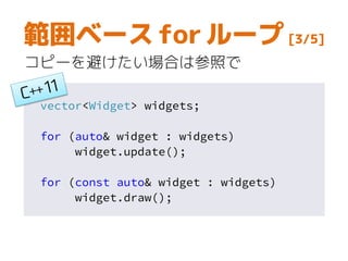 vector<Widget> widgets;
for (auto& widget : widgets)
widget.update();
for (const auto& widget : widgets)
widget.draw();
範囲ベース for ループ [3/5]
コピーを避けたい場合は参照で
 