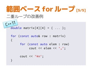 double matrix[4][4] = { ... };
for (const auto& row : matrix)
{
for (const auto elem : row)
cout << elem << ',';
cout << '¥n';
}
範囲ベース for ループ [5/5]
二重ループの改善例
 