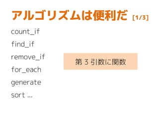 アルゴリズムは便利だ [1/3]
count_if
find_if
remove_if
for_each
generate
sort ...
第 3 引数に関数
 