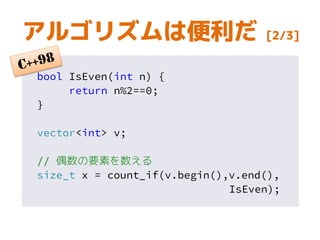 bool IsEven(int n) {
return n%2==0;
}
vector<int> v;
// 偶数の要素を数える
size_t x = count_if(v.begin(),v.end(),
IsEven);
アルゴリズムは便利だ [2/3]
 
