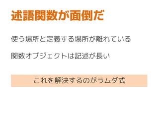 述語関数が面倒だ
使う場所と定義する場所が離れている
関数オブジェクトは記述が長い
これを解決するのがラムダ式
 