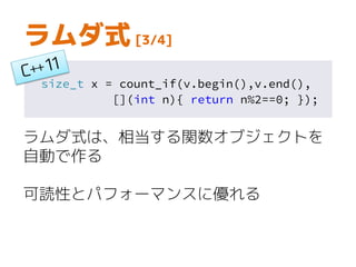 size_t x = count_if(v.begin(),v.end(),
[](int n){ return n%2==0; });
ラムダ式 [3/4]
ラムダ式は、相当する関数オブジェクトを
自動で作る
可読性とパフォーマンスに優れる
 