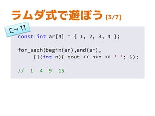 const int ar[4] = { 1, 2, 3, 4 };
for_each(begin(ar),end(ar),
[](int n){ cout << n*n << ' '; });
// 1 4 9 16
ラムダ式で遊ぼう [3/7]
 
