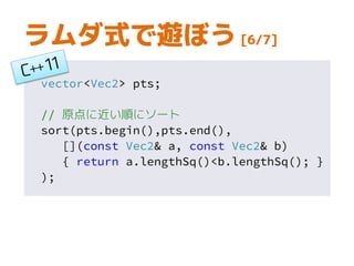 vector<Vec2> pts;
// 原点に近い順にソート
sort(pts.begin(),pts.end(),
[](const Vec2& a, const Vec2& b)
{ return a.lengthSq()<b.lengthSq(); }
);
ラムダ式で遊ぼう [6/7]
 