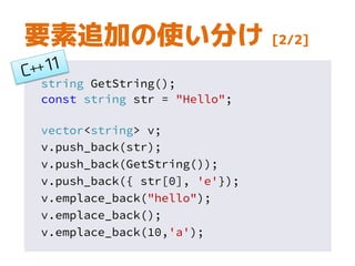 string GetString();
const string str = "Hello";
vector<string> v;
v.push_back(str);
v.push_back(GetString());
v.push_back({ str[0], 'e'});
v.emplace_back("hello");
v.emplace_back();
v.emplace_back(10,'a');
要素追加の使い分け [2/2]
 