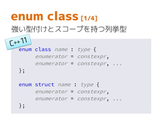 enum class name : type {
enumerator = constexpr,
enumerator = constexpr, ...
};
enum struct name : type {
enumerator = constexpr,
enumerator = constexpr, ...
};
enum class [1/4]
強い型付けとスコープを持つ列挙型
 