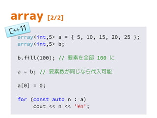 array [2/2]
array<int,5> a = { 5, 10, 15, 20, 25 };
array<int,5> b;
b.fill(100); // 要素を全部 100 に
a = b; // 要素数が同じなら代入可能
a[0] = 0;
for (const auto n : a)
cout << n << '¥n';
 