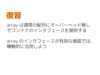 array は通常の配列にオーバーヘッド無し
でコンテナのインタフェースを提供する
array のインタフェースが有効な場面では、
積極的に活用しよう
復習
 