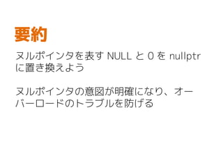 ヌルポインタを表す NULL と 0 を nullptr
に置き換えよう
ヌルポインタの意図が明確になり、オー
バーロードのトラブルを防げる
要約
 