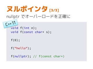 ヌルポインタ [3/3]
nullptr でオーバーロードを正確に
void f(int n);
void f(const char* s);
f(0);
f("hello");
f(nullptr); // f(const char*)
 