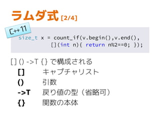 size_t x = count_if(v.begin(),v.end(),
[](int n){ return n%2==0; });
ラムダ式 [3/4]
ラムダ式は、相当する関数オブジェクトを
自動で作る
可読性とパフォーマンスに優れる
 