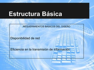 Estructura Básica
REQUERIMIENTOS BÁSICOS DEL DISEÑO
Disponibilidad de red
Eficiencia en la transmisión de información
 
