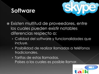    Existen multitud de proveedores, entre
    los cuales pueden existir notables
    diferencias respecto a:
    › Calidad del software y funcionalidades que
      incluye.
    › Posibilidad de realizar llamadas a teléfonos
      tradicionales.
    › Tarifas de estas llamadas.
      Países a los cuales es posible llamar.
 