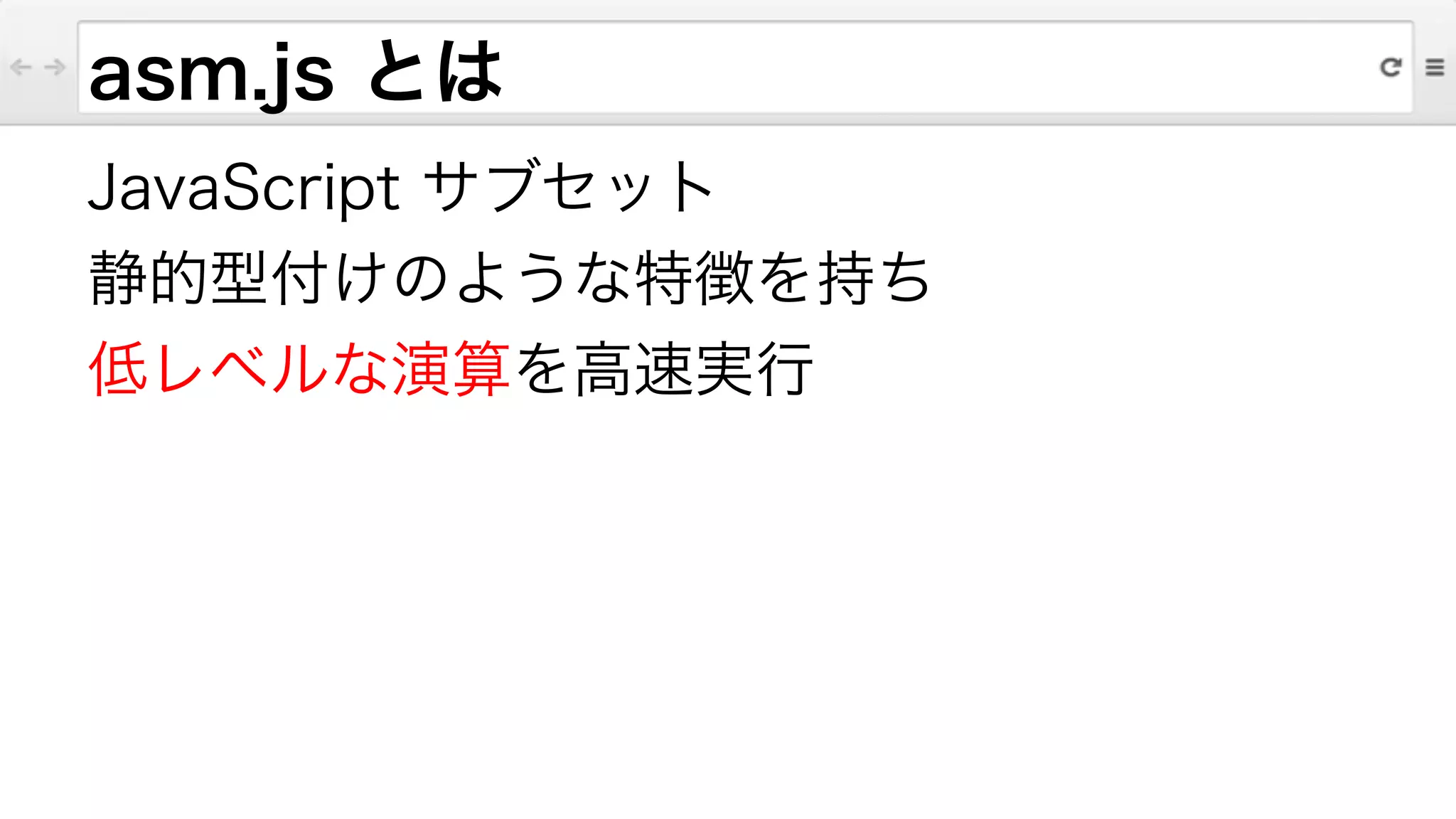 asm.js とは
JavaScript サブセット
静的型付けのような特徴を持ち
低レベルな演算を高速実行
 