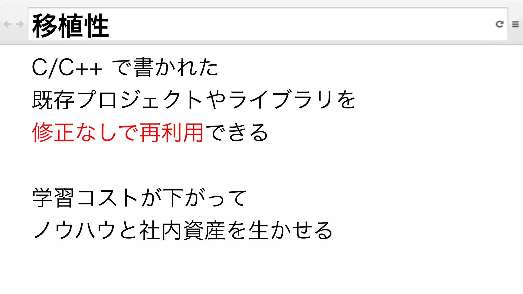 移植性
C/C++ で書かれた
既存プロジェクトやライブラリを
修正なしで再利用できる
!
学習コストが下がって
ノウハウと社内資産を生かせる
 