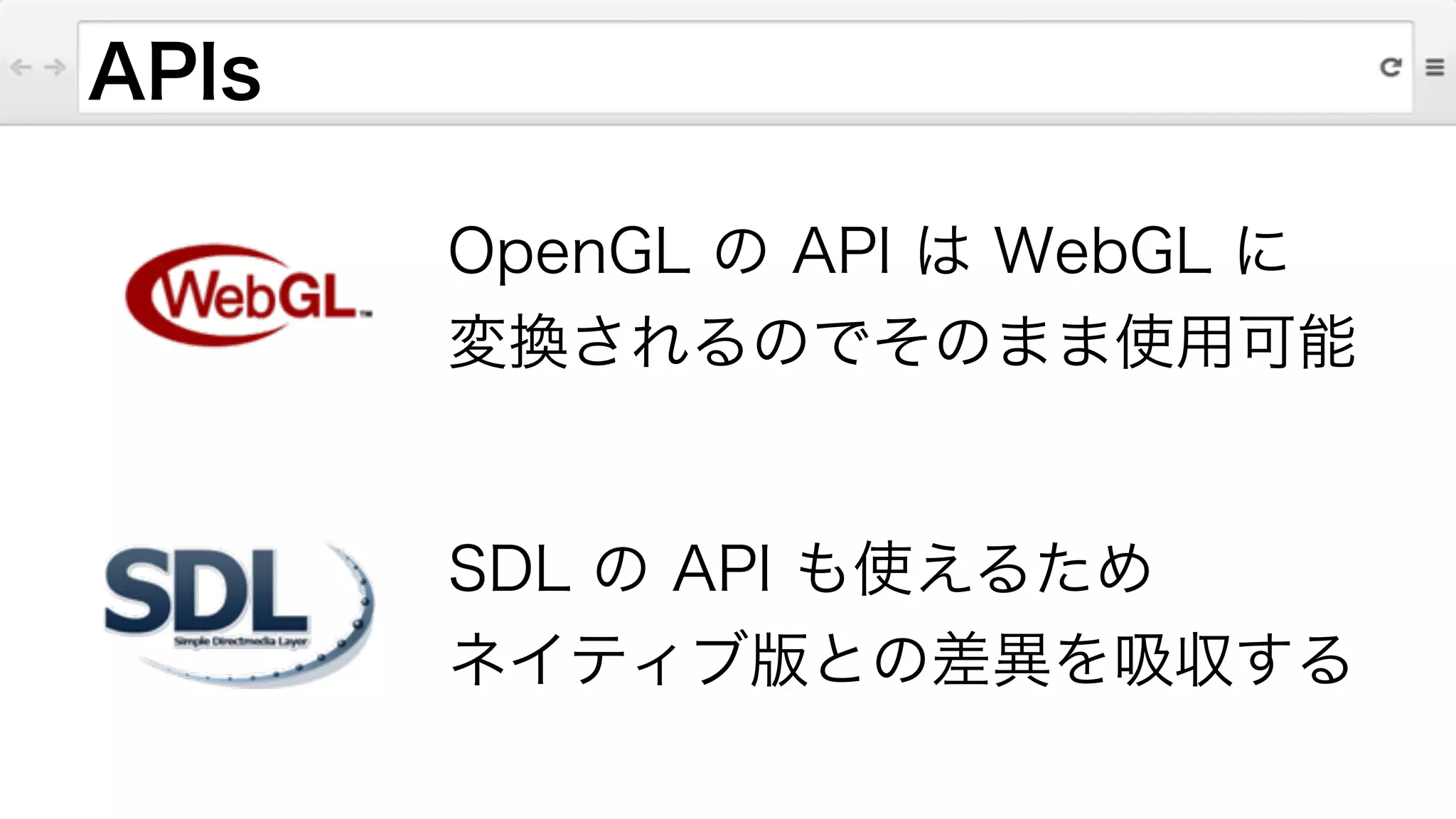 APIs
OpenGL の API は WebGL に
変換されるのでそのまま使用可能
SDL の API も使えるため
ネイティブ版との差異を吸収する
 