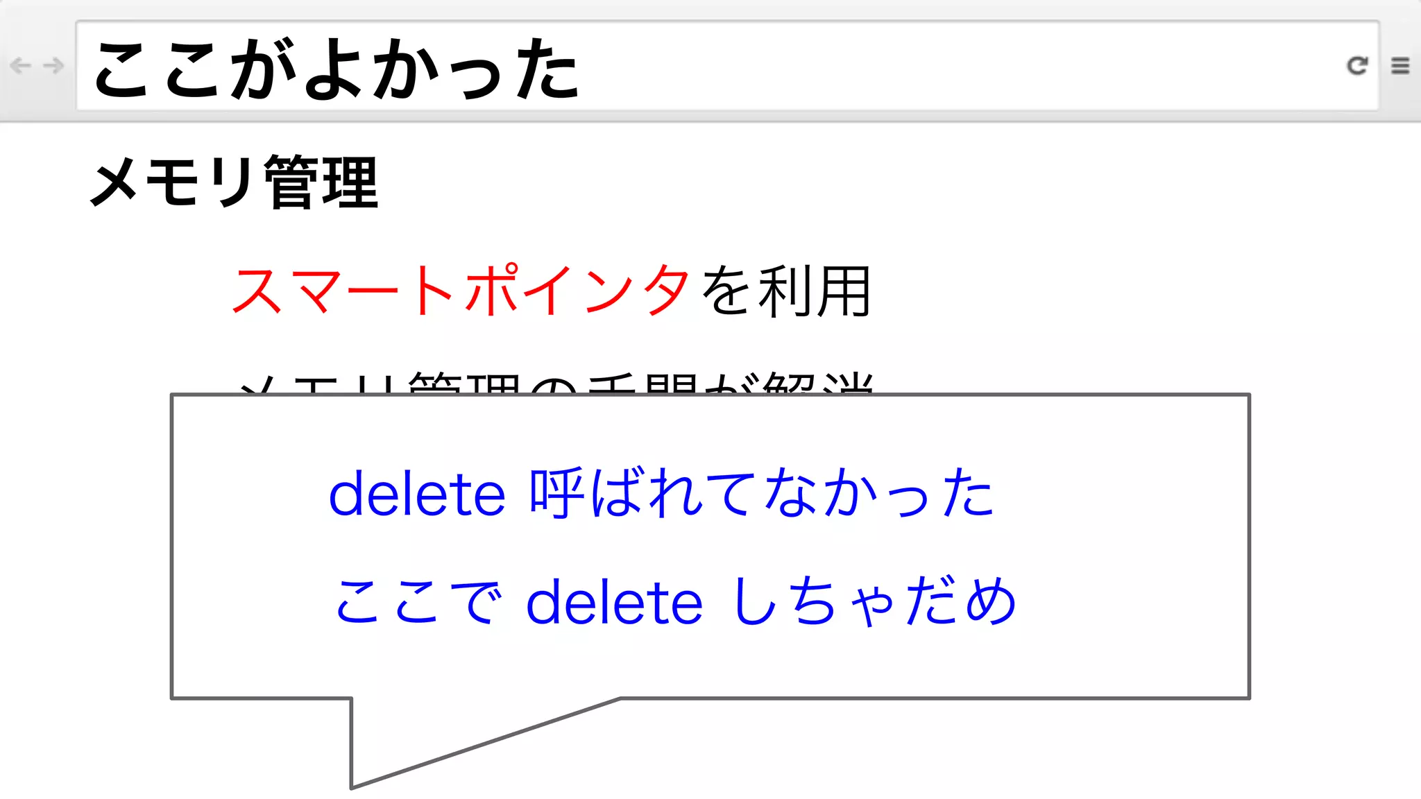 ここがよかった
メモリ管理
スマートポインタを利用
メモリ管理の手間が解消
 
delete 呼ばれてなかった
ここで delete しちゃだめ
 