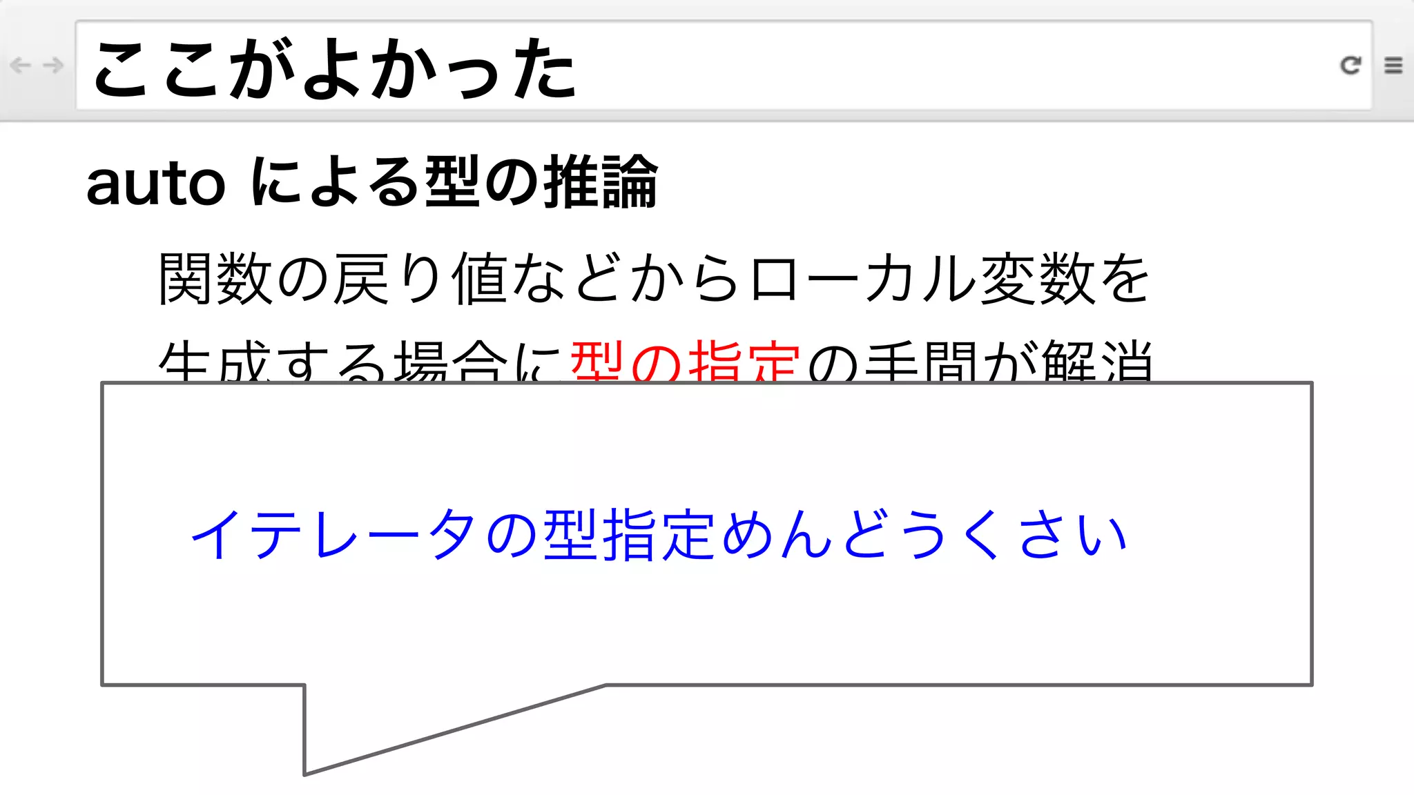 ここがよかった
auto による型の推論
関数の戻り値などからローカル変数を
生成する場合に型の指定の手間が解消
参照型への ＆ 忘れはよくやらかした
イテレータの型指定めんどうくさい
 