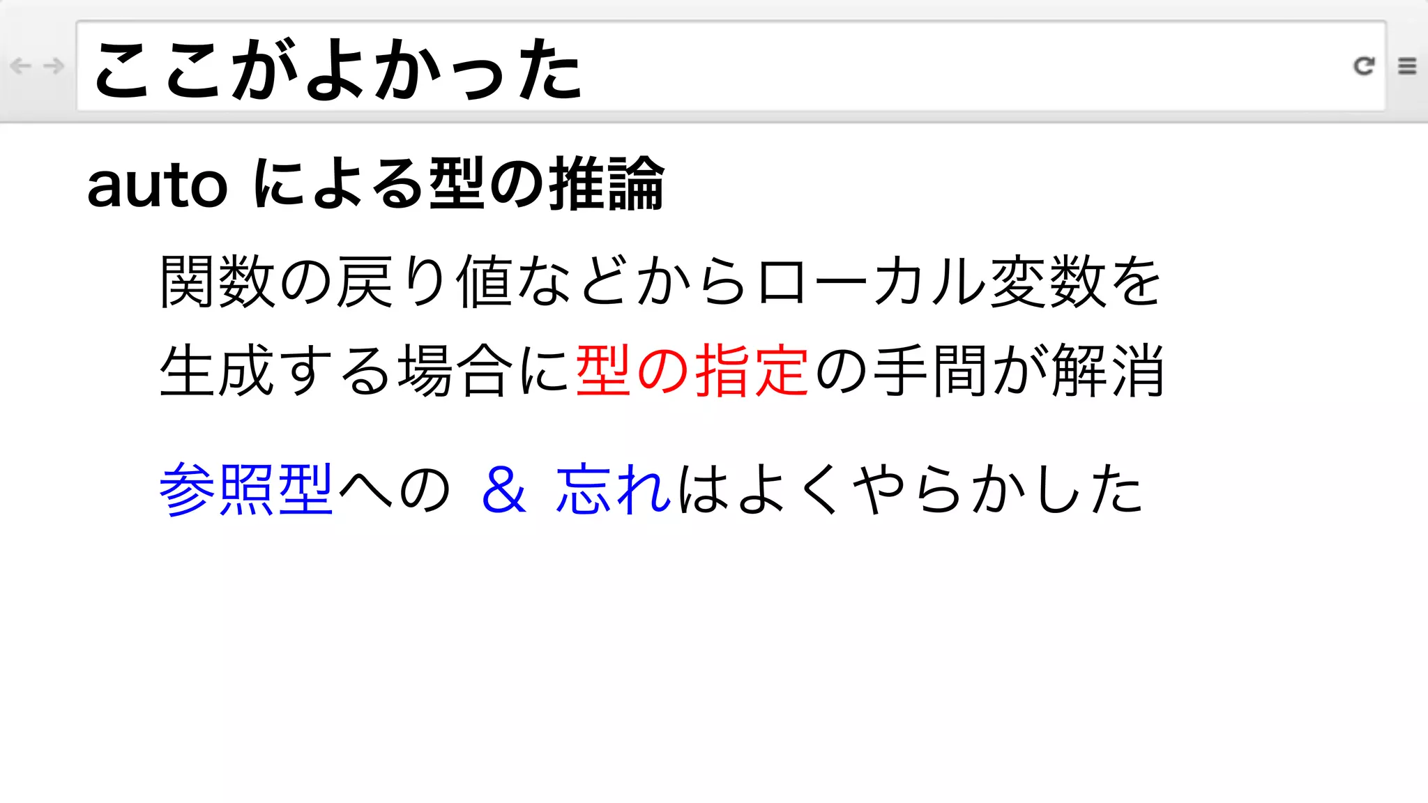 ここがよかった
auto による型の推論
関数の戻り値などからローカル変数を
生成する場合に型の指定の手間が解消
参照型への ＆ 忘れはよくやらかした
 