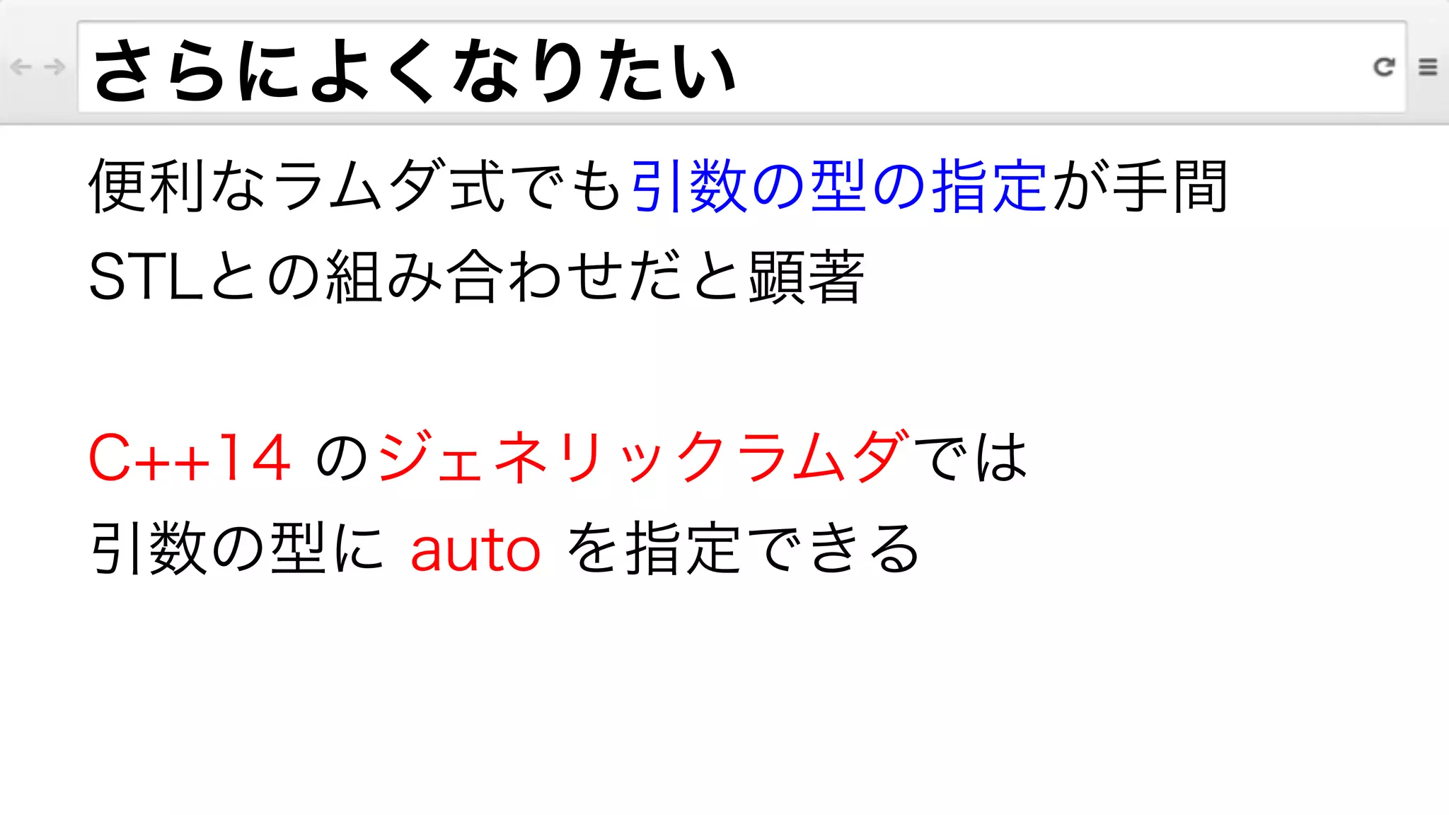 さらによくなりたい
便利なラムダ式でも引数の型の指定が手間
STLとの組み合わせだと顕著
!
C++14 のジェネリックラムダでは
引数の型に auto を指定できる
 