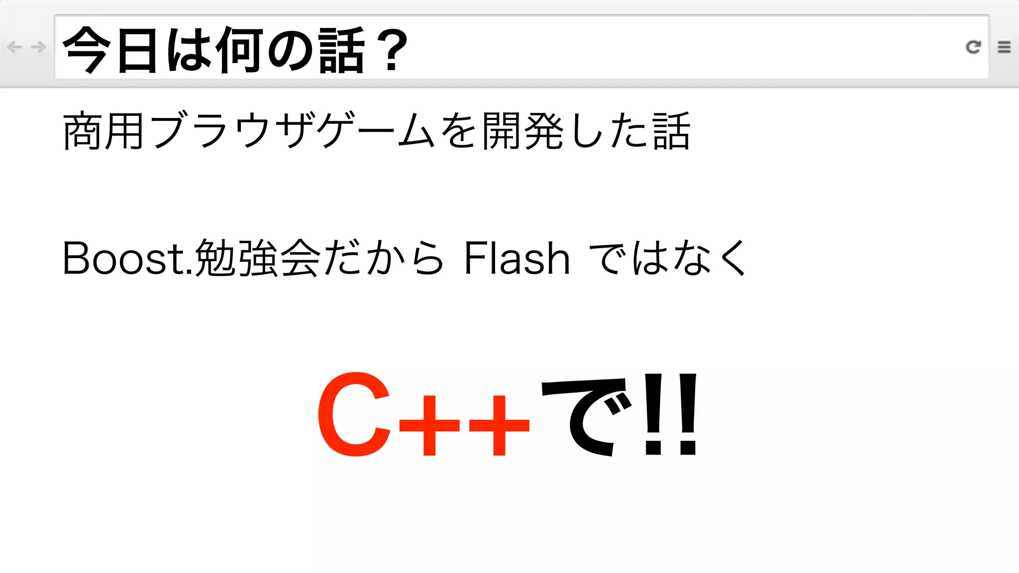 今日は何の話？
商用ブラウザゲームを開発した話
!
Boost.勉強会だから Flash ではなく
!
C++で!!
 