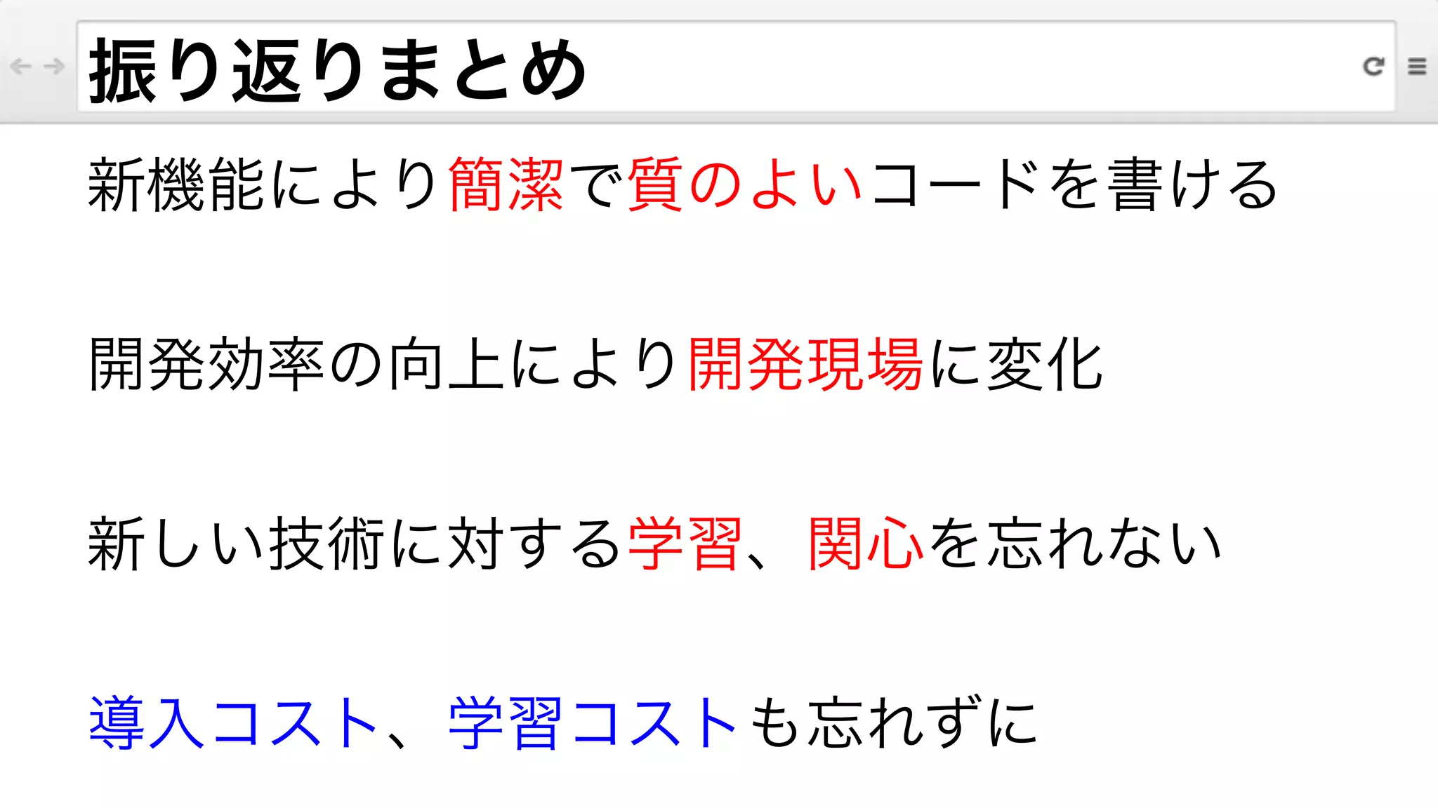 振り返りまとめ
新機能により簡潔で質のよいコードを書ける
!
開発効率の向上により開発現場に変化
!
新しい技術に対する学習、関心を忘れない
!
導入コスト、学習コストも忘れずに
 
