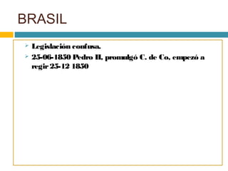 BRASIL
 Legislación confusa.
 25-06-1850 Pedro II, promulgó C. de Co, empezó a
regir25-12 1850
 