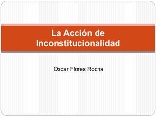 Oscar Flores Rocha
La Acción de
Inconstitucionalidad
 