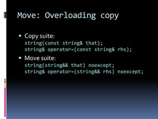 Move: Overloading copy 
 Copy suite: 
string(const string& that); 
string& operator=(const string& rhs); 
 Move suite: 
string(string&& that) noexcept; 
string& operator=(string&& rhs) noexcept; 
 