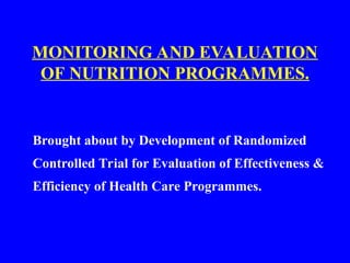 MONITORING AND EVALUATION
OF NUTRITION PROGRAMMES.
Brought about by Development of Randomized
Controlled Trial for Evaluation of Effectiveness &
Efficiency of Health Care Programmes.
 