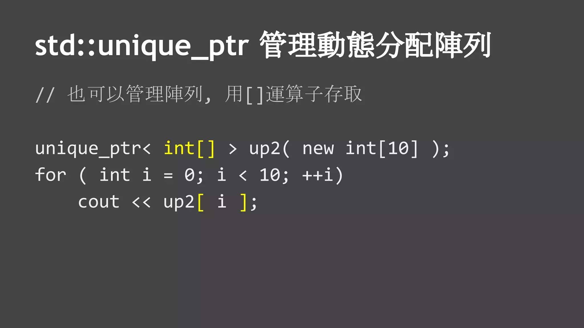 std::unique_ptr 管理動態分配陣列
// 也可以管理陣列, 用[]運算子存取
unique_ptr< int[] > up2( new int[10] );
for ( int i = 0; i < 10; ++i)
cout << up2[ i ];
 