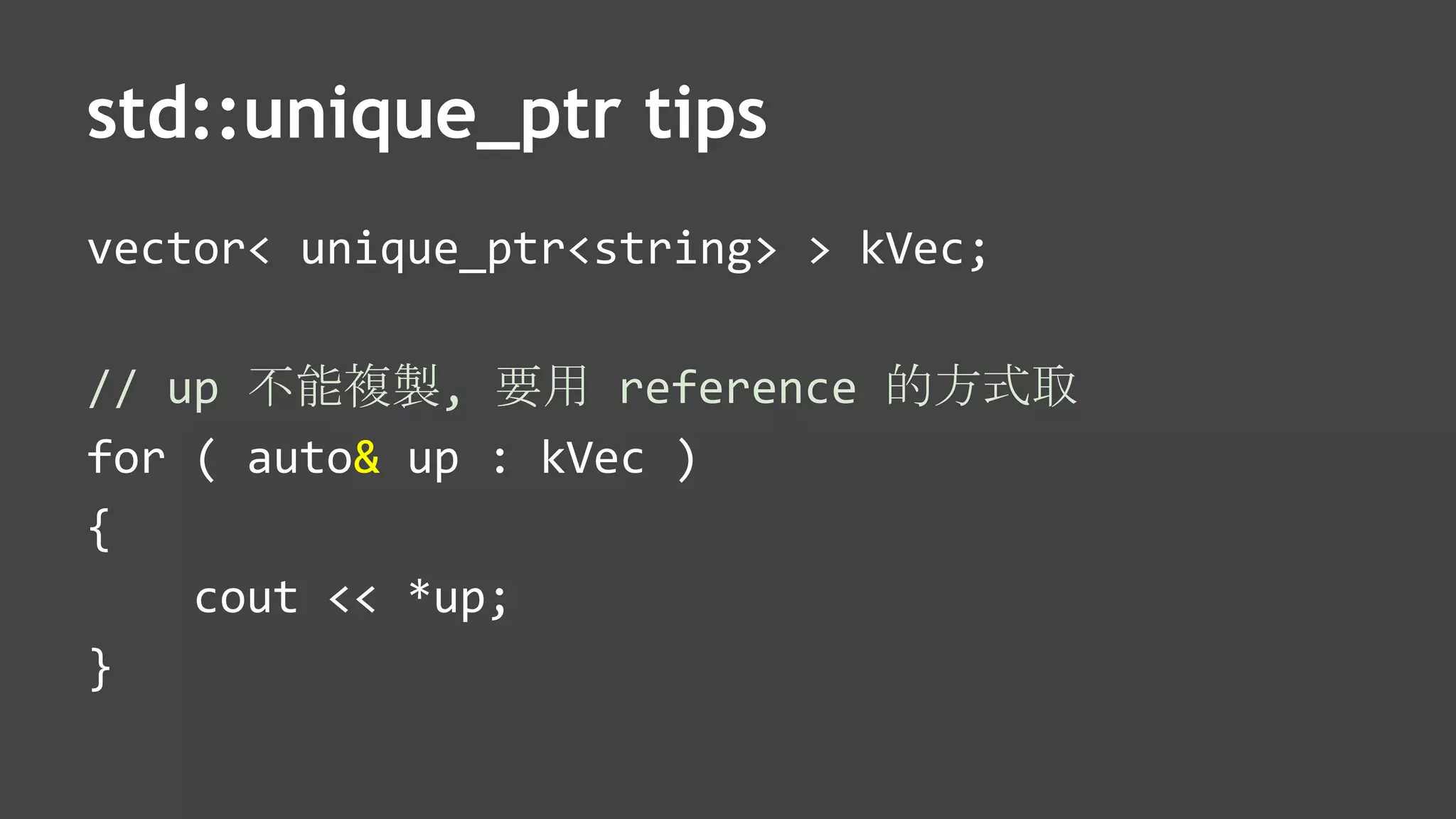 std::unique_ptr tips
vector< unique_ptr<string> > kVec;
// up 不能複製, 要用 reference 的方式取
for ( auto& up : kVec )
{
cout << *up;
}
 