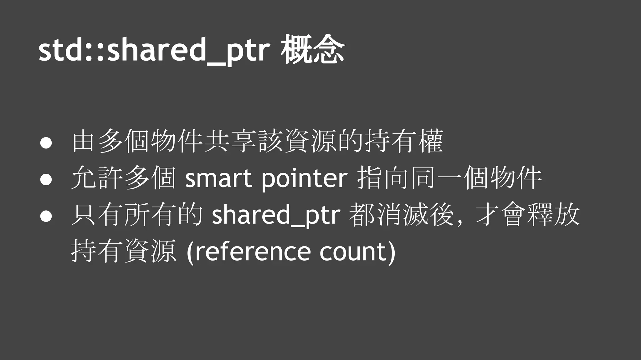 std::shared_ptr 概念
● 由多個物件共享該資源的持有權
● 允許多個 smart pointer 指向同一個物件
● 只有所有的 shared_ptr 都消滅後，才會釋放
持有資源 (reference count)
 