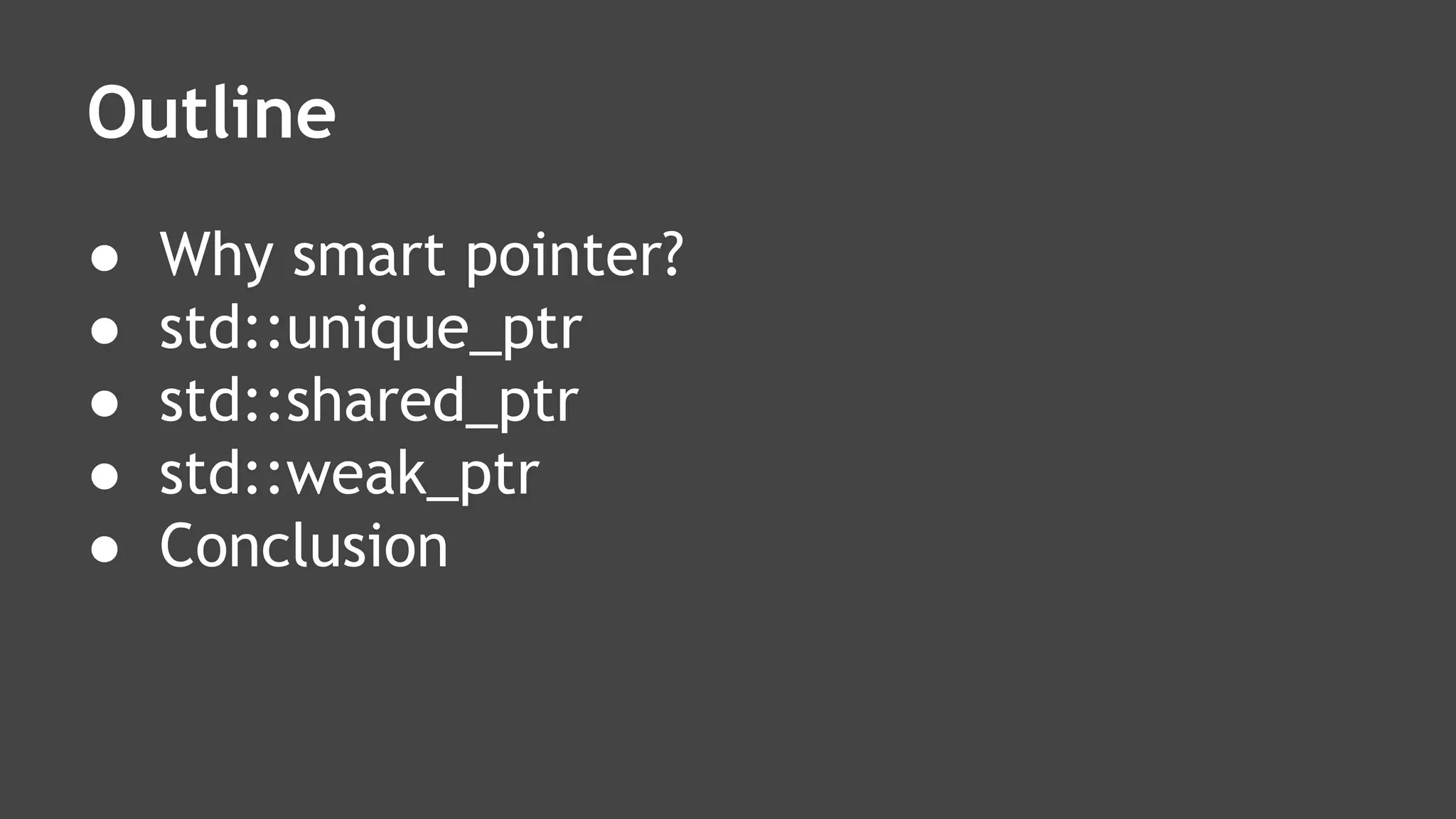 Outline
● Why smart pointer?
● std::unique_ptr
● std::shared_ptr
● std::weak_ptr
● Conclusion
 
