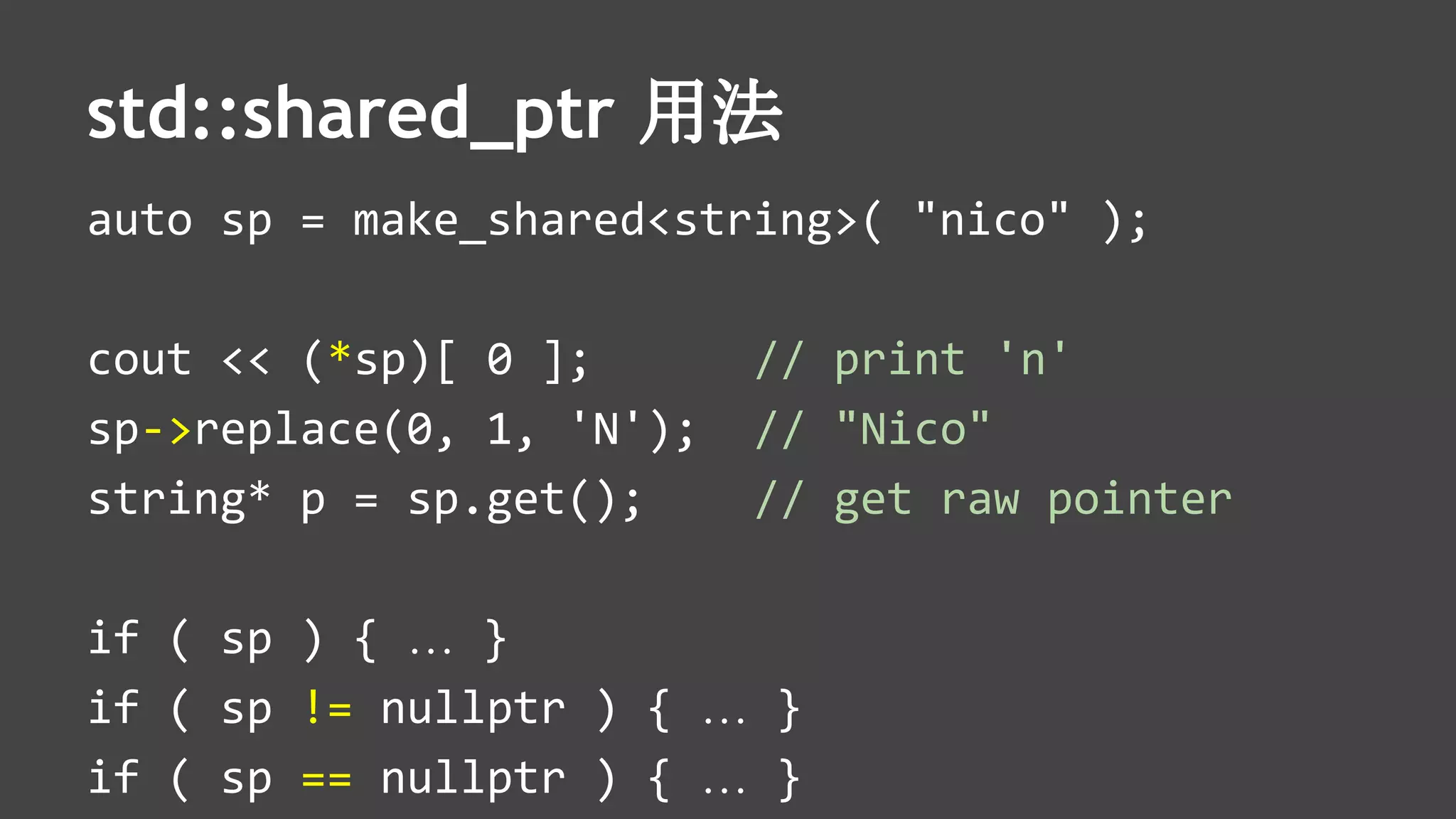 std::shared_ptr 用法
auto sp = make_shared<string>( "nico" );
cout << (*sp)[ 0 ]; // print 'n'
sp->replace(0, 1, 'N'); // "Nico"
string* p = sp.get(); // get raw pointer
if ( sp ) { … }
if ( sp != nullptr ) { … }
if ( sp == nullptr ) { … }
 