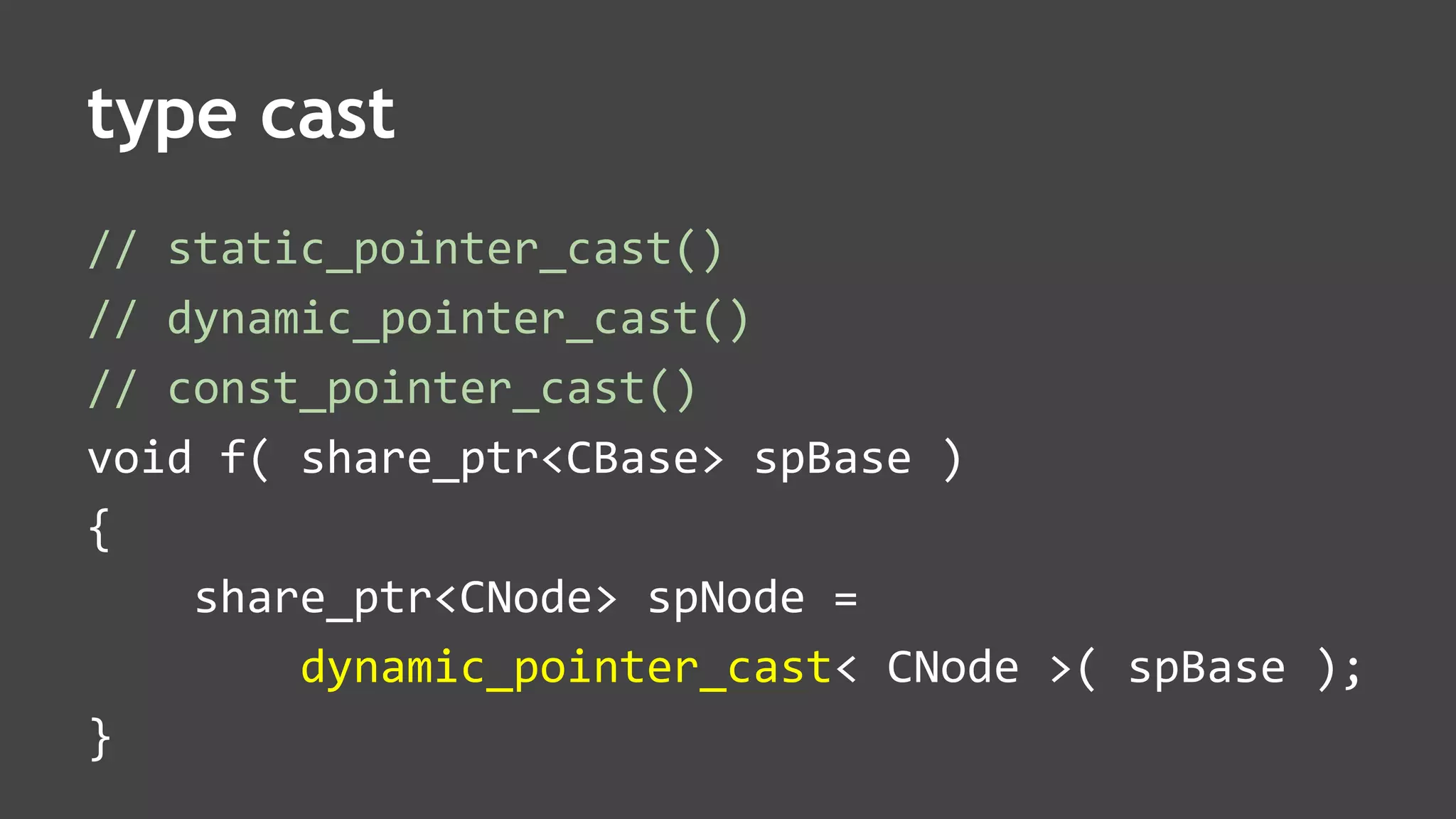 type cast
// static_pointer_cast()
// dynamic_pointer_cast()
// const_pointer_cast()
void f( share_ptr<CBase> spBase )
{
share_ptr<CNode> spNode =
dynamic_pointer_cast< CNode >( spBase );
}
 
