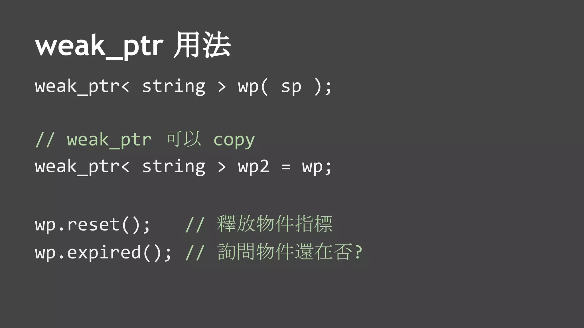 weak_ptr 用法
weak_ptr< string > wp( sp );
// weak_ptr 可以 copy
weak_ptr< string > wp2 = wp;
wp.reset(); // 釋放物件指標
wp.expired(); // 詢問物件還在否?
 